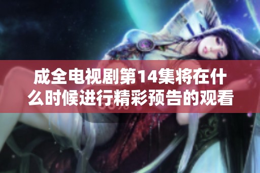 成全电视剧第14集将在什么时候进行精彩预告的观看？免费观看的机会不可错过！