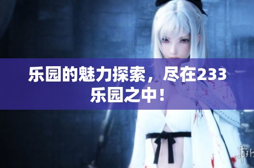 乐园的魅力探索，尽在233乐园之中！
