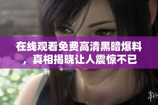 在线观看免费高清黑暗爆料，真相揭晓让人震惊不已