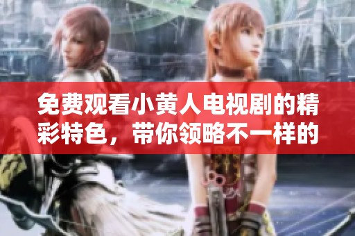 免费观看小黄人电视剧的精彩特色，带你领略不一样的欢乐体验