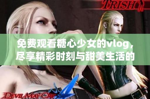 免费观看糖心少女的vlog，尽享精彩时刻与甜美生活的记录
