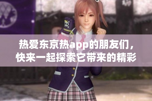 热爱东京热app的朋友们，快来一起探索它带来的精彩内容吧！