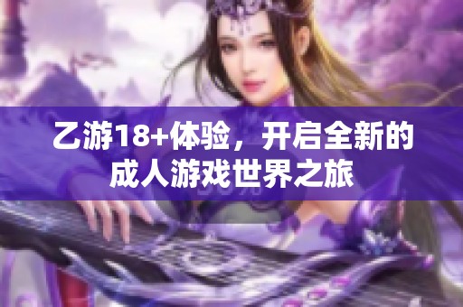 乙游18+体验，开启全新的**游戏世界之旅