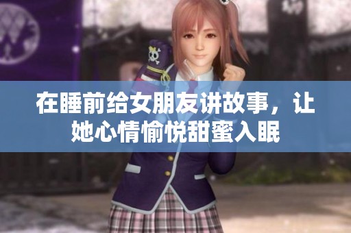在睡前给女朋友讲故事，让她心情愉悦甜蜜入眠