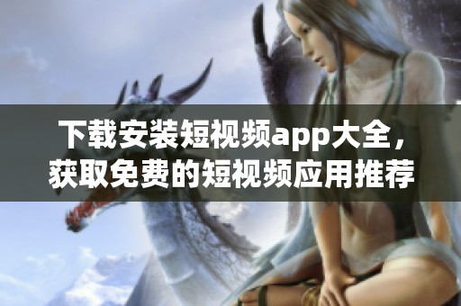 下载安装短视频app大全，获取免费的短视频应用推荐和使用技巧