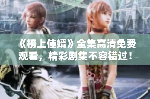 《榜上佳婿》全集高清免费观看，精彩剧集不容错过！