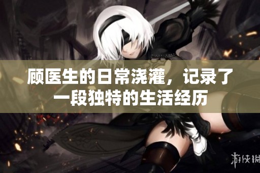 顾医生的日常浇灌，记录了一段独特的生活经历