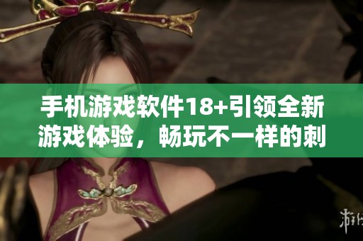 手机游戏软件18+引领全新游戏体验，畅玩不一样的刺激与乐趣