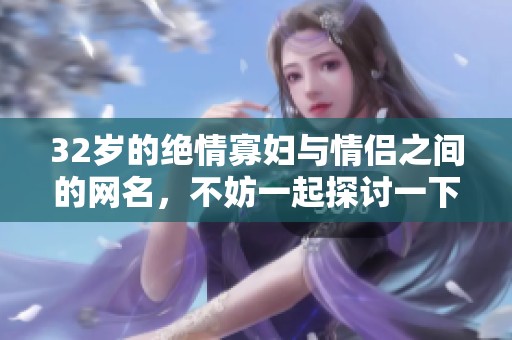 32岁的绝情寡妇与情侣之间的网名，不妨一起探讨一下吧