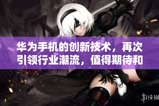 华为手机的创新技术，再次引领行业潮流，值得期待和关注！