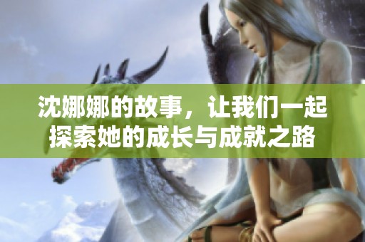 沈娜娜的故事，让我们一起探索她的成长与成就之路