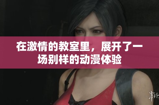 在激情的教室里，展开了一场别样的动漫体验