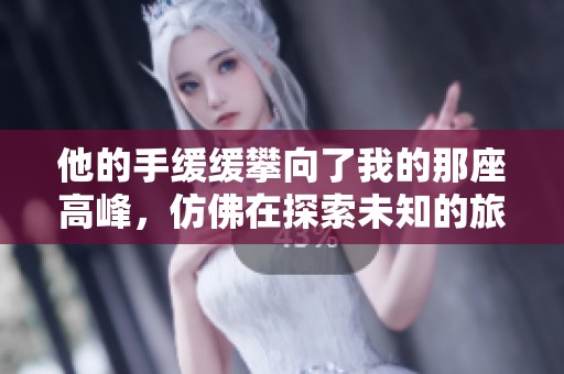 他的手缓缓攀向了我的那座高峰，仿佛在探索未知的旅程