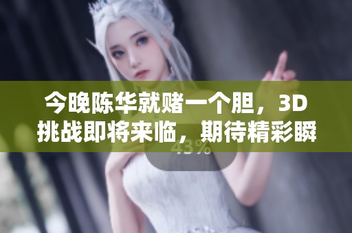 今晚陈华就赌一个胆，3D挑战即将来临，期待精彩瞬间！