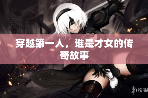 穿越第一人，谁是才女的传奇故事