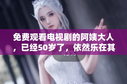 免费观看电视剧的阿姨大人，已经50岁了，依然乐在其中！