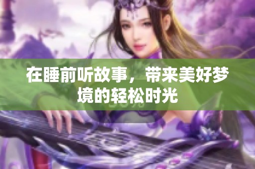 在睡前听故事，带来美好梦境的轻松时光