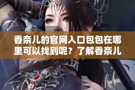 香奈儿的官网入口包包在哪里可以找到呢？了解香奈儿包包官网入口信息。