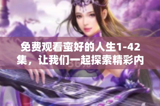 免费观看蛮好的人生1-42集，让我们一起探索精彩内容与感人故事