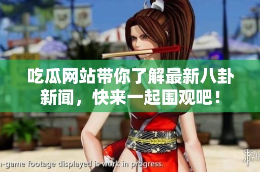 吃瓜网站带你了解最新八卦新闻，快来一起围观吧！