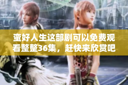 蛮好人生这部剧可以免费观看整整36集，赶快来欣赏吧！