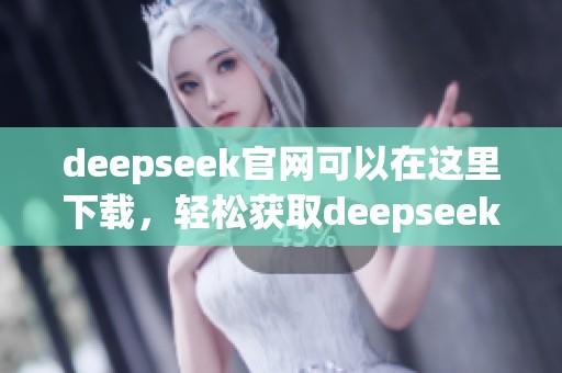 deepseek官网可以在这里下载，轻松获取deepseek最新版本的链接