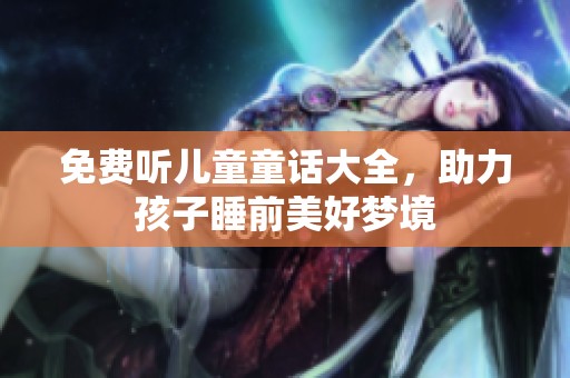 免费听儿童童话大全，助力孩子睡前美好梦境