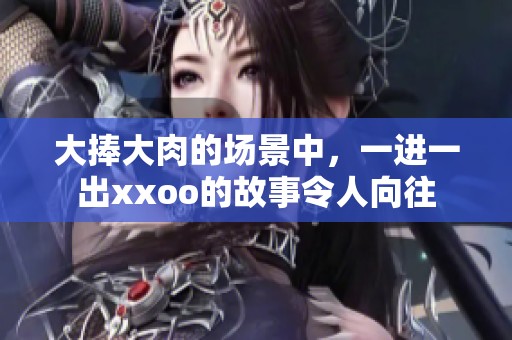 大捧大肉的场景中，一进一出xxoo的故事令人向往