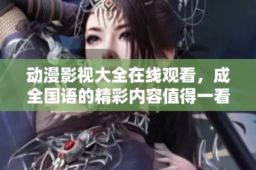 动漫影视大全在线观看，成全国语的精彩内容值得一看