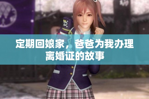 定期回娘家，爸爸为我办理离婚证的故事