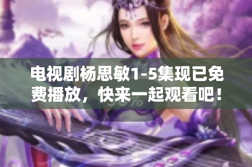 电视剧杨思敏1-5集现已免费播放，快来一起观看吧！