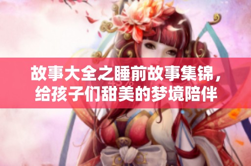 故事大全之睡前故事集锦，给孩子们甜美的梦境陪伴