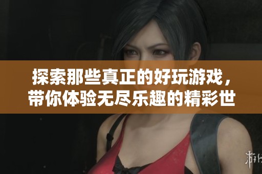探索那些真正的好玩游戏，带你体验无尽乐趣的精彩世界！