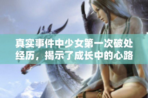 真实事件中少女第一次破处经历，揭示了成长中的心路历程