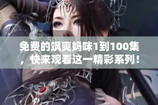 免费的飒爽妈咪1到100集，快来观看这一精彩系列！