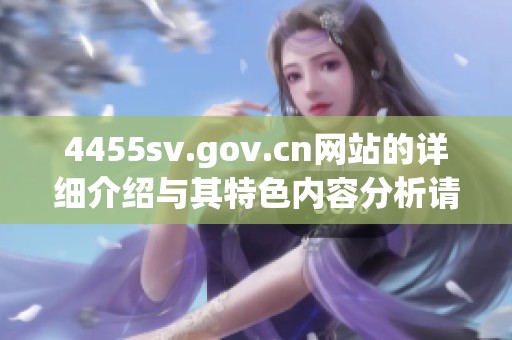 4455sv.gov.cn网站的详细介绍与其特色内容分析请大家认真阅读
