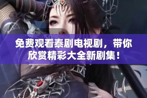 免费观看泰剧电视剧，带你欣赏精彩大全新剧集！