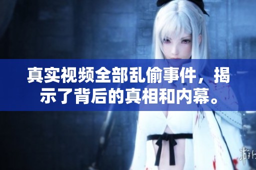 真实视频全部乱偷事件，揭示了背后的真相和内幕。