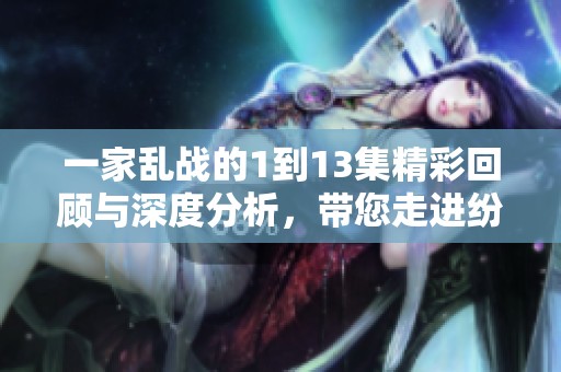 一家乱战的1到13集精彩回顾与深度分析，带您走进纷繁复杂的剧情世界