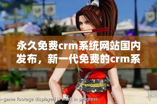 永久免费crm系统网站国内发布，新一代免费的crm系统即将上线