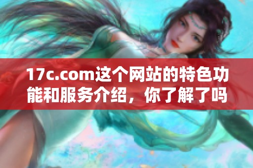 17c.com这个网站的特色功能和服务介绍，你了解了吗？