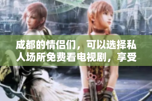 成都的情侣们，可以选择私人场所免费看电视剧，享受甜蜜时光。
