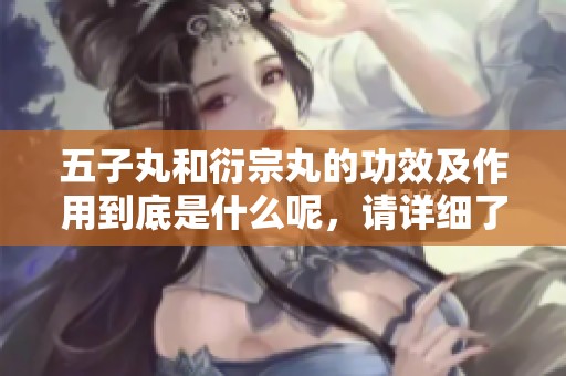 五子丸和衍宗丸的功效及作用到底是什么呢，请详细了解一下。