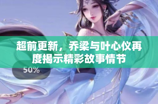 超前更新，乔梁与叶心仪再度揭示精彩故事情节