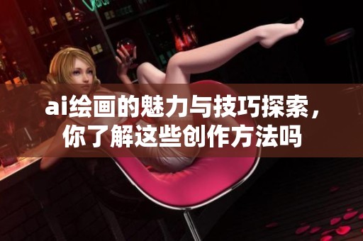ai绘画的魅力与技巧探索，你了解这些创作方法吗
