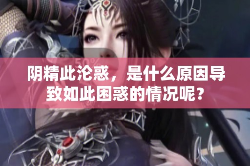阴精此沦惑，是什么原因导致如此困惑的情况呢？