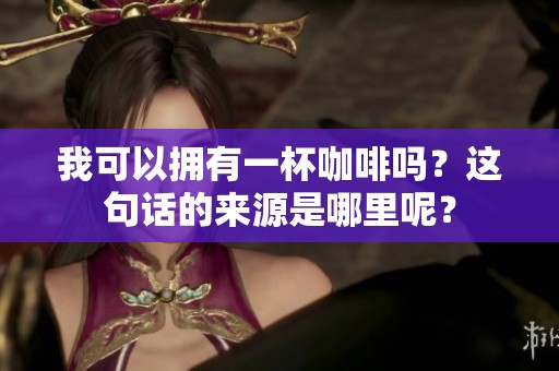 我可以拥有一杯咖啡吗？这句话的来源是哪里呢？
