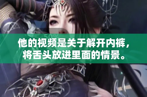 他的视频是关于解开内裤，将舌头放进里面的情景。