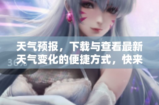 天气预报，下载与查看最新天气变化的便捷方式，快来获取吧！