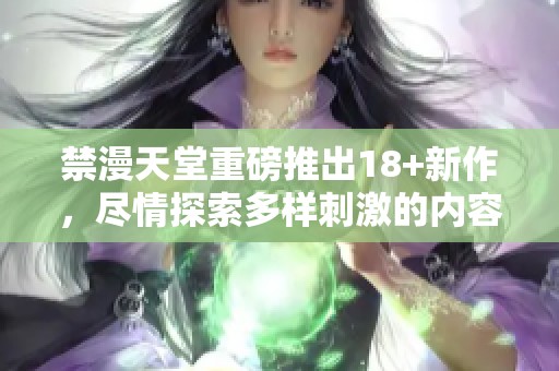 禁漫天堂重磅推出18+新作，尽情探索多样刺激的内容体验